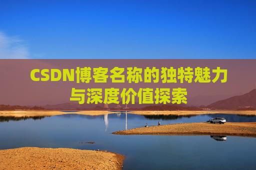 CSDN博客名称的独特魅力与深度价值探索